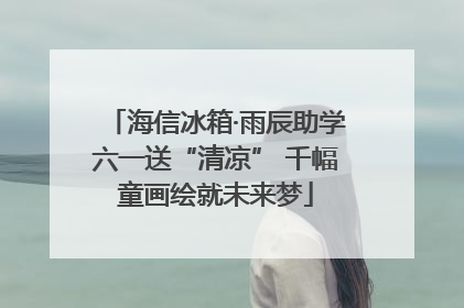 海信冰箱·雨辰助学六一送“清凉” 千幅童画绘就未来梦