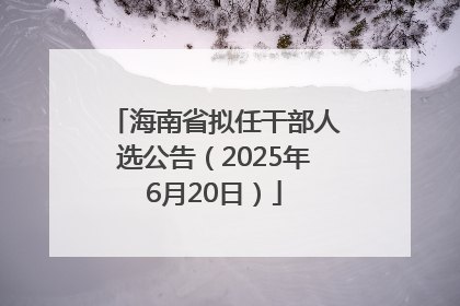 海南省拟任干部人选公告（2025年6月20日）