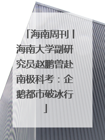 海南周刊丨海南大学副研究员赵鹏曾赴南极科考：企鹅都市破冰行
