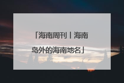 海南周刊丨海南岛外的海南地名