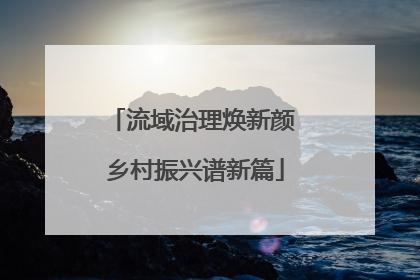 流域治理焕新颜 乡村振兴谱新篇