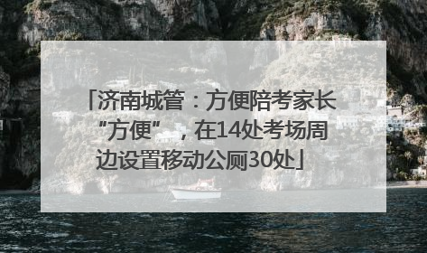 济南城管：方便陪考家长“方便”，在14处考场周边设置移动公厕30处