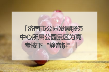 济南市公园发展服务中心所属公园景区为高考按下“静音键”