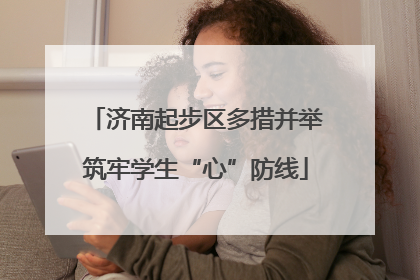 济南起步区多措并举筑牢学生“心”防线