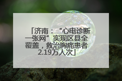 济南：“心电诊断一张网”实现区县全覆盖，救治胸痛患者2.19万人次
