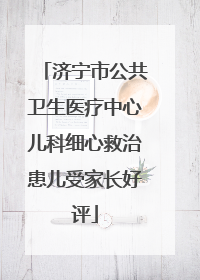 济宁市公共卫生医疗中心儿科细心救治患儿受家长好评