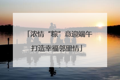 浓情“粽”意迎端午 打造幸福邻里情
