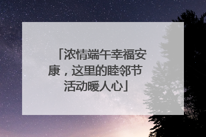 浓情端午幸福安康，这里的睦邻节活动暖人心