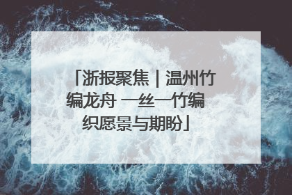 浙报聚焦｜温州竹编龙舟 一丝一竹编织愿景与期盼