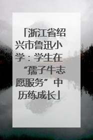 浙江省绍兴市鲁迅小学：学生在“孺子牛志愿服务”中历练成长