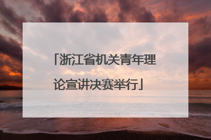 浙江省机关青年理论宣讲决赛举行