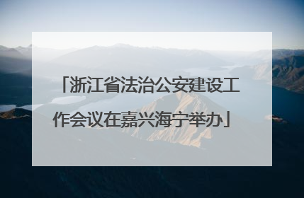 浙江省法治公安建设工作会议在嘉兴海宁举办