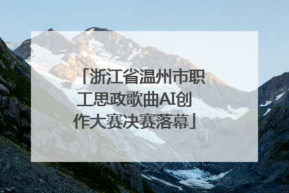 浙江省温州市职工思政歌曲AI创作大赛决赛落幕