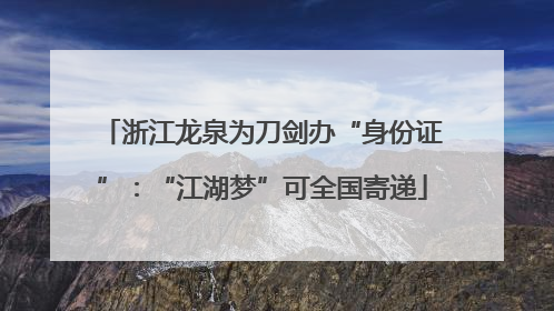浙江龙泉为刀剑办“身份证”：“江湖梦”可全国寄递