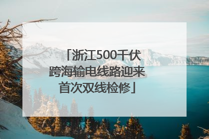 浙江500千伏跨海输电线路迎来首次双线检修
