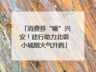 消费券“暖”兴安！建行助力北疆小城烟火气升腾