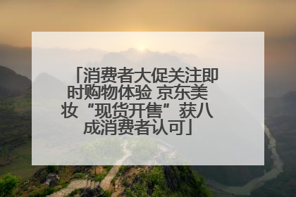 消费者大促关注即时购物体验 京东美妆“现货开售”获八成消费者认可