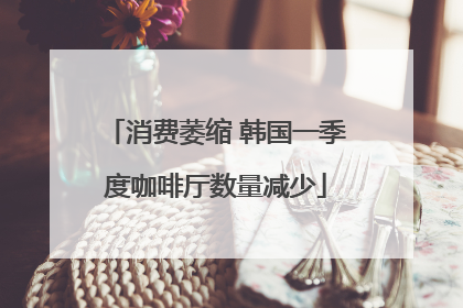 消费萎缩 韩国一季度咖啡厅数量减少
