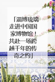 淄博琉璃走进中国国家博物馆！共赴一场跨越千年的传奇之约