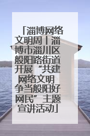 淄博网络文明周丨淄博市淄川区般阳路街道开展“共建网络文明 争当般阳好网民”主题宣讲活动