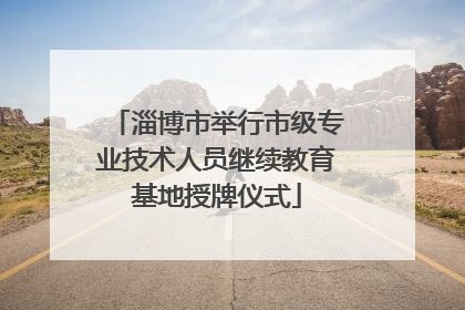 淄博市举行市级专业技术人员继续教育基地授牌仪式