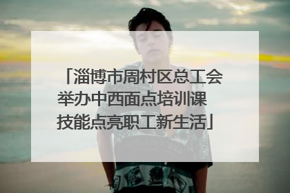 淄博市周村区总工会举办中西面点培训课 技能点亮职工新生活