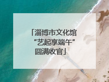 淄博市文化馆“艺起享端午”圆满收官