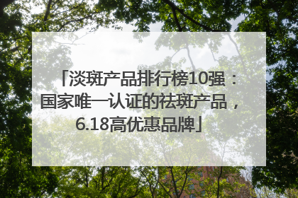 淡斑产品排行榜10强：国家唯一认证的祛斑产品，6.18高优惠品牌