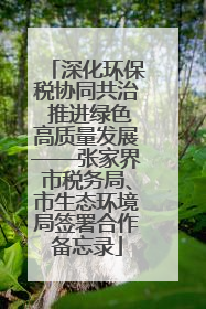 深化环保税协同共治 推进绿色高质量发展——张家界市税务局、市生态环境局签署合作备忘录