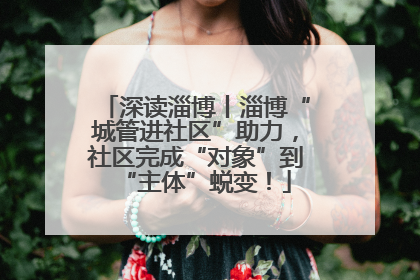 深读淄博丨淄博“城管进社区”助力，社区完成“对象”到“主体”蜕变！