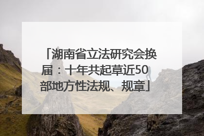 湖南省立法研究会换届：十年共起草近50部地方性法规、规章