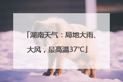 湖南天气：局地大雨、大风，最高温37℃
