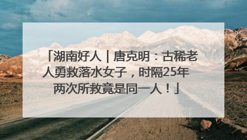 湖南好人｜唐克明：古稀老人勇救落水女子，时隔25年两次所救竟是同一人！