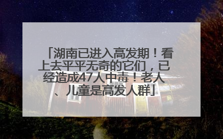 湖南已进入高发期！看上去平平无奇的它们，已经造成47人中毒！老人、儿童是高发人群