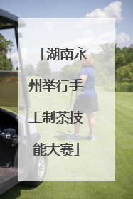 湖南永州举行手工制茶技能大赛