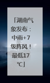 湖南气象发布：中雨+7级阵风！最低17℃