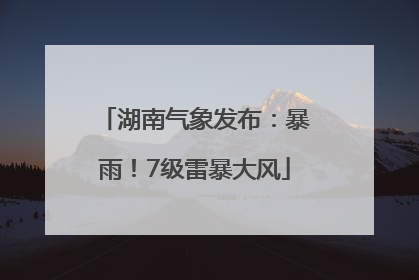 湖南气象发布：暴雨！7级雷暴大风