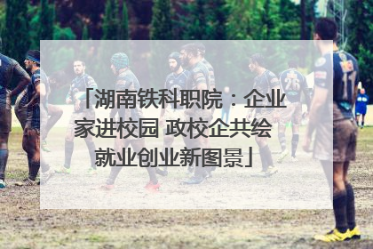 湖南铁科职院：企业家进校园 政校企共绘就业创业新图景