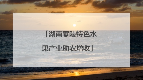 湖南零陵特色水果产业助农增收