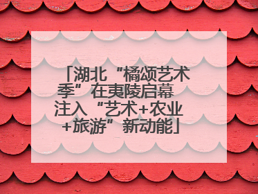 湖北“橘颂艺术季”在夷陵启幕 注入“艺术+农业+旅游”新动能