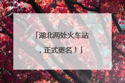 湖北两处火车站，正式更名！