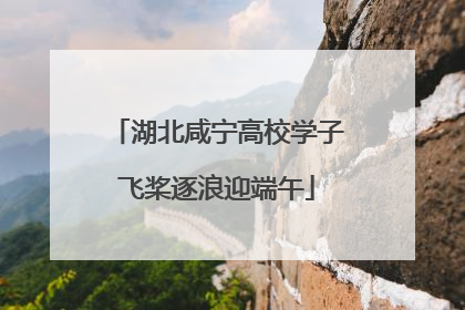 湖北咸宁高校学子飞桨逐浪迎端午