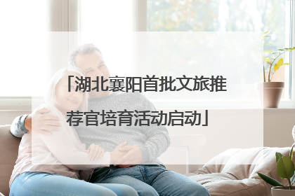 湖北襄阳首批文旅推荐官培育活动启动