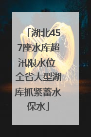 湖北457座水库超汛限水位 全省大型湖库抓紧蓄水保水