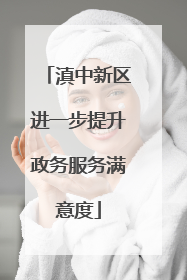 滇中新区进一步提升政务服务满意度