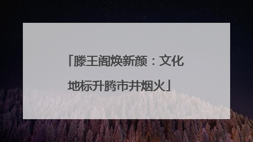 滕王阁焕新颜：文化地标升腾市井烟火