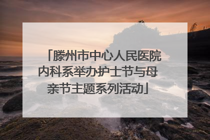 滕州市中心人民医院内科系举办护士节与母亲节主题系列活动