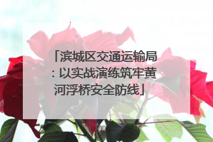 滨城区交通运输局：以实战演练筑牢黄河浮桥安全防线
