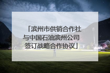 滨州市供销合作社与中国石油滨州公司签订战略合作协议