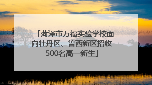 菏泽市万福实验学校面向牡丹区、鲁西新区招收500名高一新生